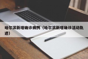 哈尔滨新增确诊病例（哈尔滨新增确诊活动轨迹）