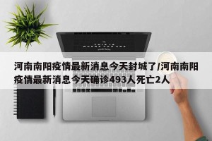 河南南阳疫情最新消息今天封城了/河南南阳疫情最新消息今天确诊493人死亡2人