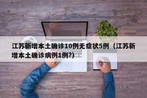 江苏新增本土确诊10例无症状5例（江苏新增本土确诊病例1例?）