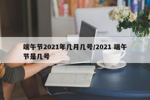 端午节2021年几月几号/2021 端午节是几号