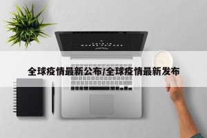 全球疫情最新公布/全球疫情最新发布
