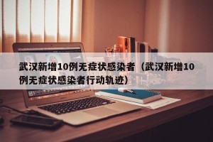 武汉新增10例无症状感染者（武汉新增10例无症状感染者行动轨迹）