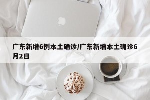 广东新增6例本土确诊/广东新增本土确诊6月2日