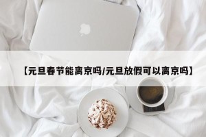 【元旦春节能离京吗/元旦放假可以离京吗】
