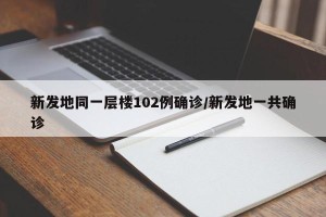 新发地同一层楼102例确诊/新发地一共确诊