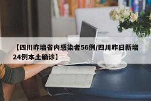 【四川昨增省内感染者56例/四川昨日新增24例本土确诊】