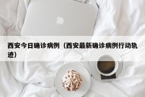 西安今日确诊病例（西安最新确诊病例行动轨迹）