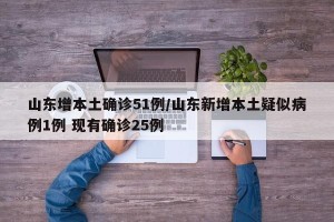 山东增本土确诊51例/山东新增本土疑似病例1例 现有确诊25例
