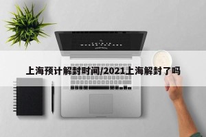 上海预计解封时间/2021上海解封了吗