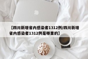 【四川新增省内感染者1312例/四川新增省内感染者1312例是哪里的】