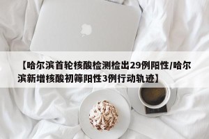 【哈尔滨首轮核酸检测检出29例阳性/哈尔滨新增核酸初筛阳性3例行动轨迹】