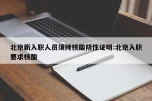 北京新入职人员须持核酸阴性证明:北京入职要求核酸