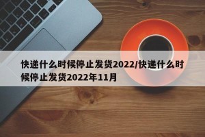 快递什么时候停止发货2022/快递什么时候停止发货2022年11月