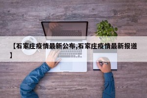 【石家庄疫情最新公布,石家庄疫情最新报道】
