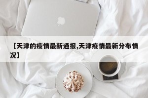 【天津的疫情最新通报,天津疫情最新分布情况】
