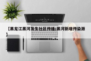 【黑龙江黑河发生社区传播/黑河新增传染源】