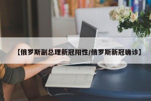 【俄罗斯副总理新冠阳性/俄罗斯新冠确诊】