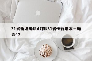 31省新增确诊47例:31省份新增本土确诊47