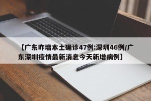 【广东昨增本土确诊47例:深圳46例/广东深圳疫情最新消息今天新增病例】