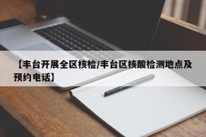 【丰台开展全区核检/丰台区核酸检测地点及预约电话】