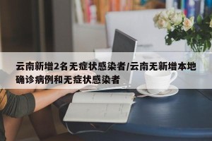 云南新增2名无症状感染者/云南无新增本地确诊病例和无症状感染者