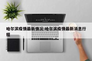 哈尔滨疫情最新情况:哈尔滨疫情最新消息行程