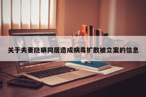关于夫妻隐瞒同居造成病毒扩散被立案的信息