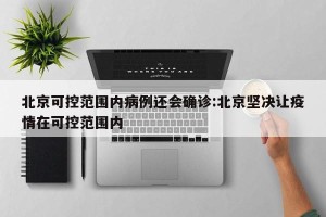 北京可控范围内病例还会确诊:北京坚决让疫情在可控范围内