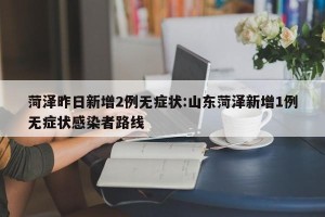 菏泽昨日新增2例无症状:山东菏泽新增1例无症状感染者路线
