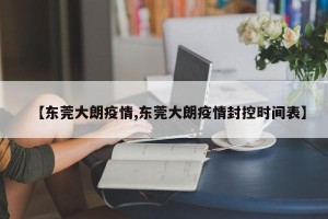【东莞大朗疫情,东莞大朗疫情封控时间表】