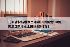 【31省份新增本土确诊10例黑龙江8例,黑龙江新增本土确诊8例行程】