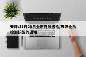 天津:11月28日全市开展核检/天津全员检测核酸的通知