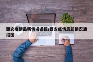 西安疫情最新情况通报/西安疫情最新情况通报图