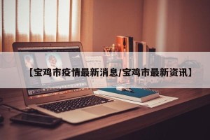 【宝鸡市疫情最新消息/宝鸡市最新资讯】