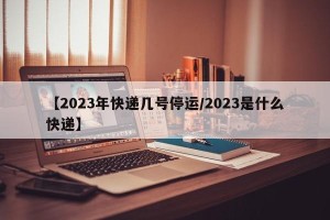 【2023年快递几号停运/2023是什么快递】