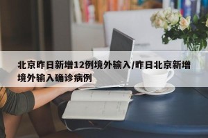 北京昨日新增12例境外输入/昨日北京新增境外输入确诊病例