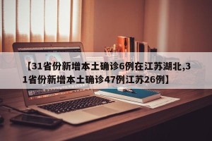 【31省份新增本土确诊6例在江苏湖北,31省份新增本土确诊47例江苏26例】