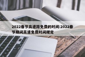 2022春节高速路免费的时间:2022春节期间高速免费时间规定