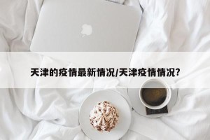 天津的疫情最新情况/天津疫情情况?