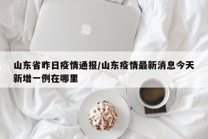 山东省昨日疫情通报/山东疫情最新消息今天新增一例在哪里