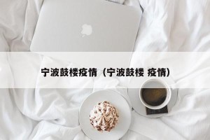 宁波鼓楼疫情（宁波鼓楼 疫情）