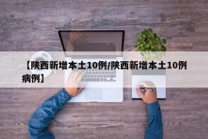 【陕西新增本土10例/陕西新增本土10例病例】