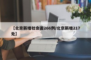【北京新增社会面266例/北京新增217处】