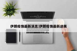 伊朗疫情最新消息:伊朗疫情最新进展