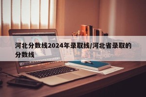 河北分数线2024年录取线/河北省录取的分数线