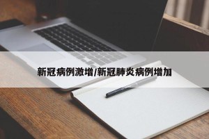 新冠病例激增/新冠肺炎病例增加