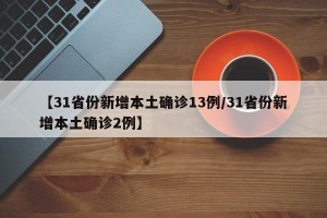 【31省份新增本土确诊13例/31省份新增本土确诊2例】