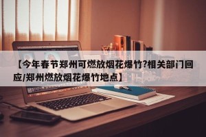 【今年春节郑州可燃放烟花爆竹?相关部门回应/郑州燃放烟花爆竹地点】