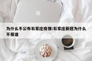 为什么不公布石家庄疫情:石家庄新冠为什么不报道
