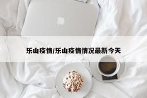 乐山疫情/乐山疫情情况最新今天